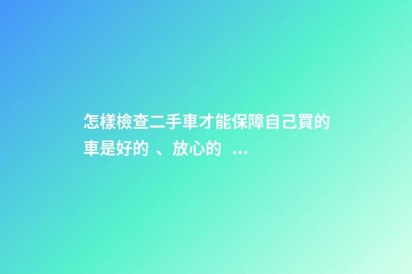 怎樣檢查二手車才能保障自己買的車是好的、放心的？